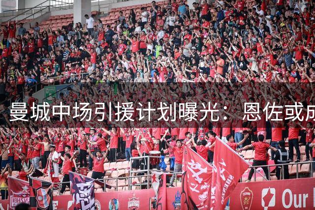 曼城中场引援计划曝光：恩佐或成瓜帅新目标